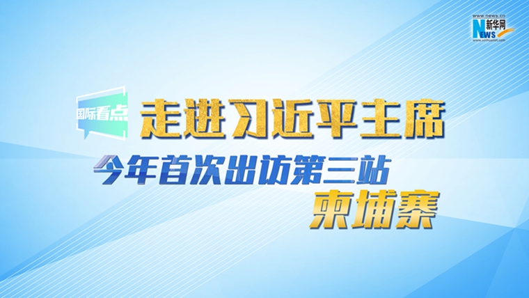 新華網(wǎng)國際看點丨走進習(xí)近平主席今年首次出訪第三站：柬埔寨